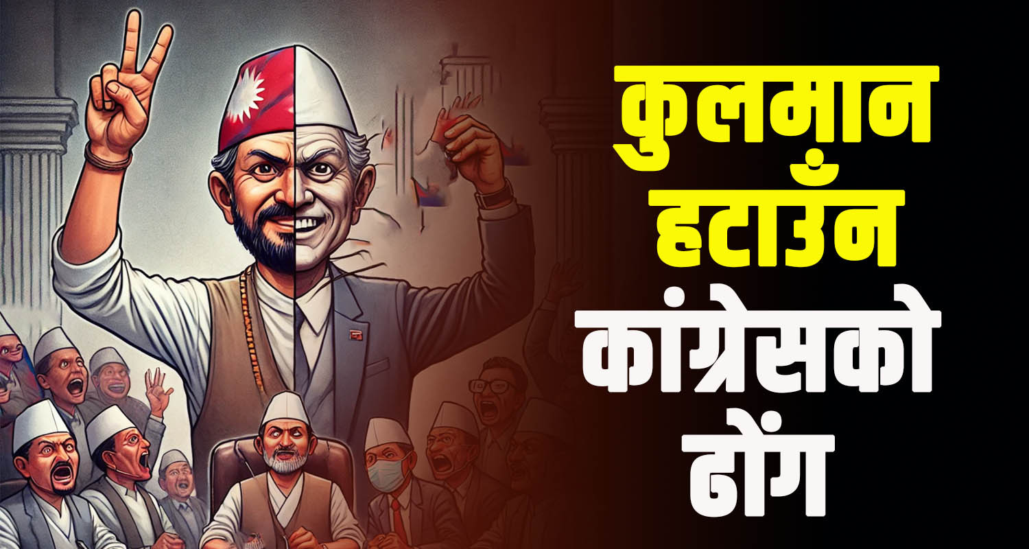 कुलमान हटाउने विषयमा नेपाली कांग्रेसको ढोंग: भित्र समर्थन, बाहिर विरोध