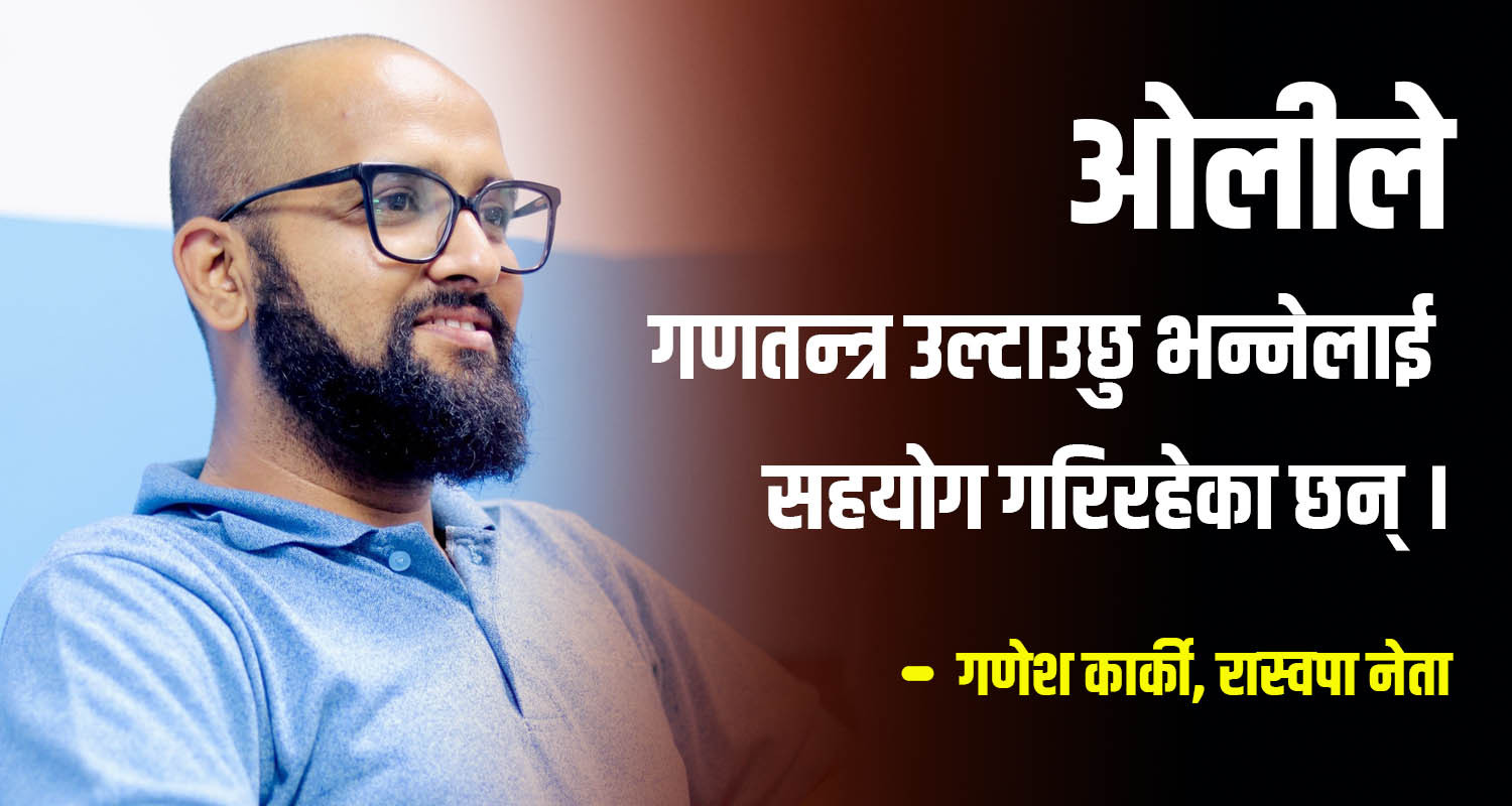 ओलीले गणतन्त्र उल्टाउछु भन्नेलाई सहयोग गरिरहेको भनि रास्वपाका नेता गणेश कार्कीका ७ तर्क